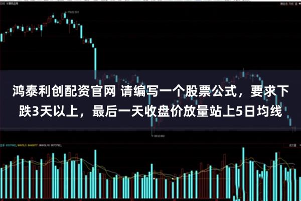 鸿泰利创配资官网 请编写一个股票公式，要求下跌3天以上，最后一天收盘价放量站上5日均线