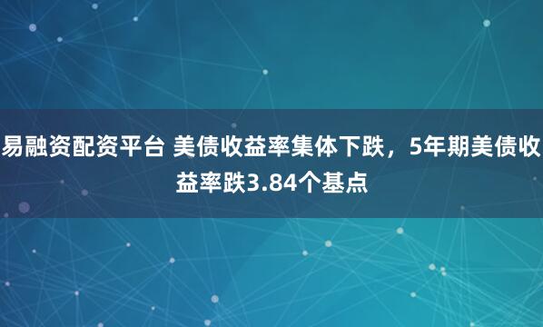 易融资配资平台 美债收益率集体下跌，5年期美债收益率跌3.84个基点