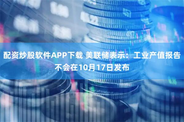 配资炒股软件APP下载 美联储表示：工业产值报告不会在10月17日发布