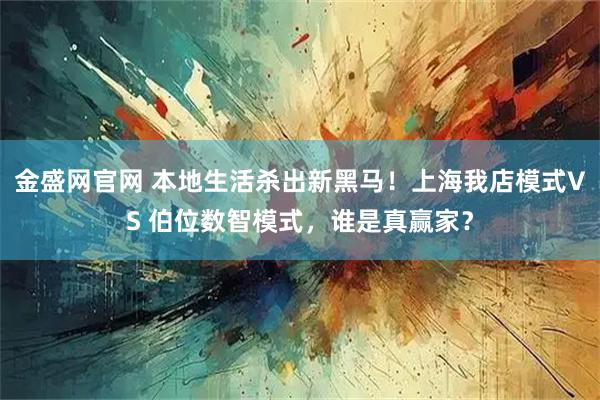 金盛网官网 本地生活杀出新黑马！上海我店模式VS 伯位数智模式，谁是真赢家？