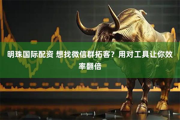 明珠国际配资 想找微信群拓客？用对工具让你效率翻倍