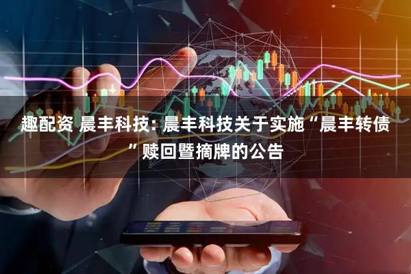 趣配资 晨丰科技: 晨丰科技关于实施“晨丰转债”赎回暨摘牌的公告