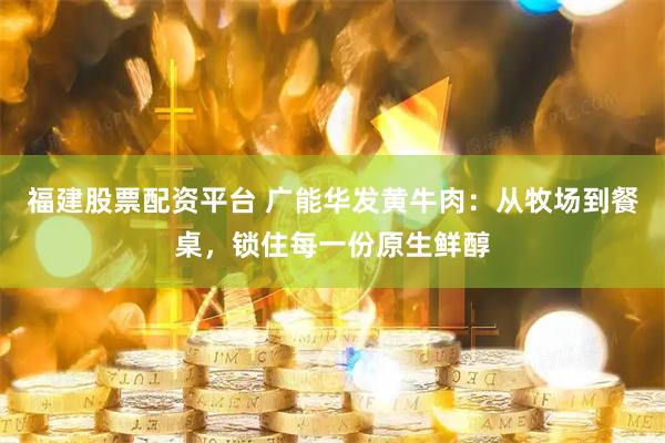 福建股票配资平台 广能华发黄牛肉：从牧场到餐桌，锁住每一份原生鲜醇