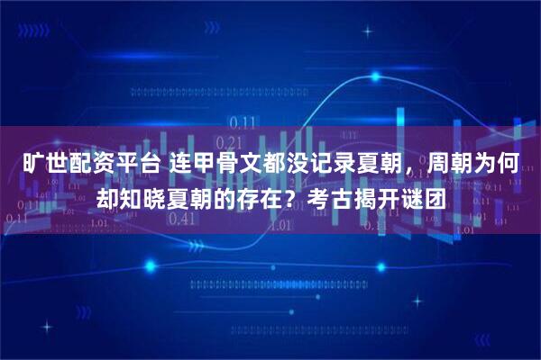 旷世配资平台 连甲骨文都没记录夏朝，周朝为何却知晓夏朝的存在？考古揭开谜团