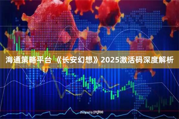 海通策略平台 《长安幻想》2025激活码深度解析