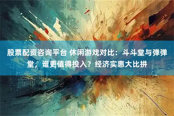 股票配资咨询平台 休闲游戏对比：斗斗堂与弹弹堂，谁更值得投入？经济实惠大比拼