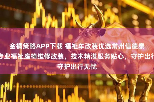金橘策略APP下载 福祉车改装优选常州信德泰克,专业福祉座椅维修改装,技术精湛服务贴心,守护出行无忧