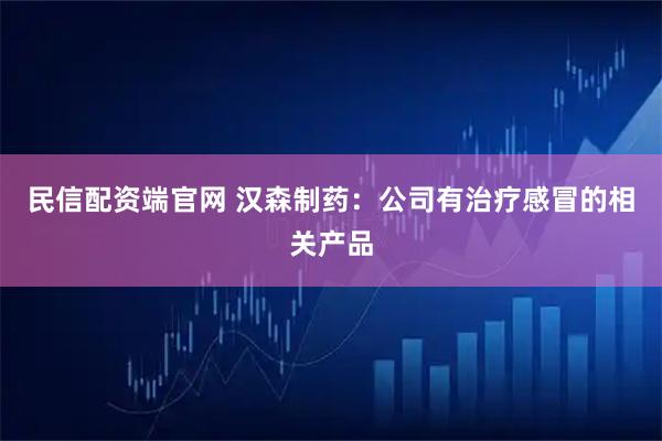 民信配资端官网 汉森制药：公司有治疗感冒的相关产品
