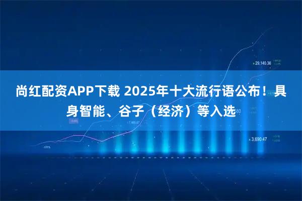 尚红配资APP下载 2025年十大流行语公布！具身智能、谷子（经济）等入选