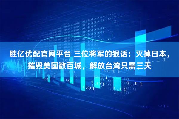 胜亿优配官网平台 三位将军的狠话：灭掉日本，摧毁美国数百城，解放台湾只需三天
