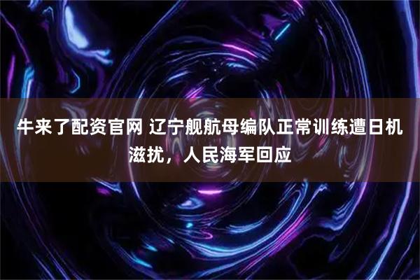 牛来了配资官网 辽宁舰航母编队正常训练遭日机滋扰，人民海军回应