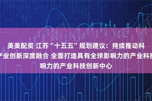 美美配资 江苏“十五五”规划建议：持续推动科技创新和产业创新深度融合 全面打造具有全球影响力的产业科技创新中心