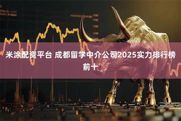 米涂配资平台 成都留学中介公司2025实力排行榜前十