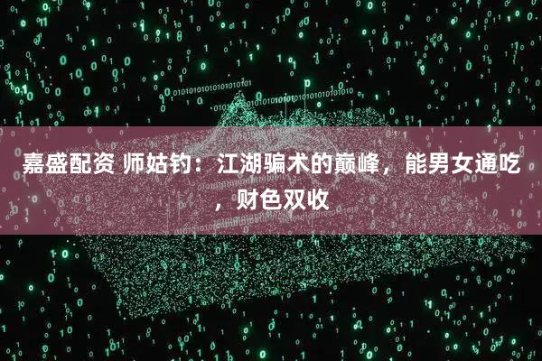 嘉盛配资 师姑钓：江湖骗术的巅峰，能男女通吃，财色双收