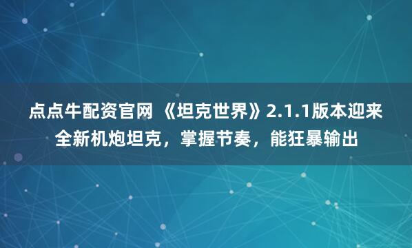 点点牛配资官网 《坦克世界》2.1.1版本迎来全新机炮坦克，掌握节奏，能狂暴输出
