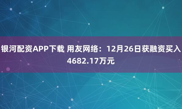 银河配资APP下载 用友网络：12月26日获融资买入4682.17万元