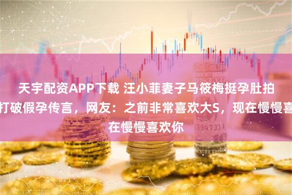 天宇配资APP下载 汪小菲妻子马筱梅挺孕肚拍照，打破假孕传言，网友：之前非常喜欢大S，现在慢慢喜欢你