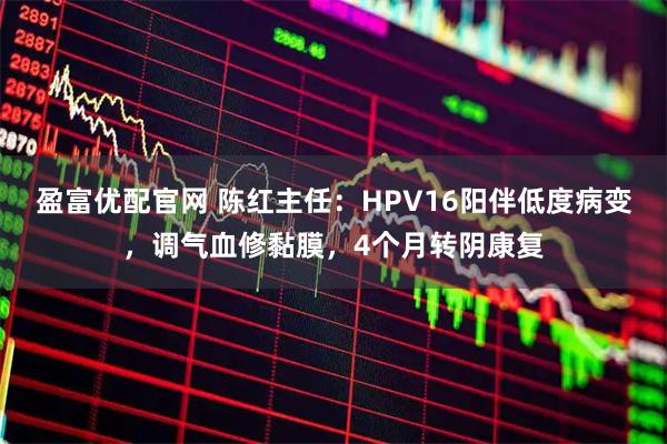 盈富优配官网 陈红主任:HPV16阳伴低度病变,调气血修黏膜,4个月转阴康复