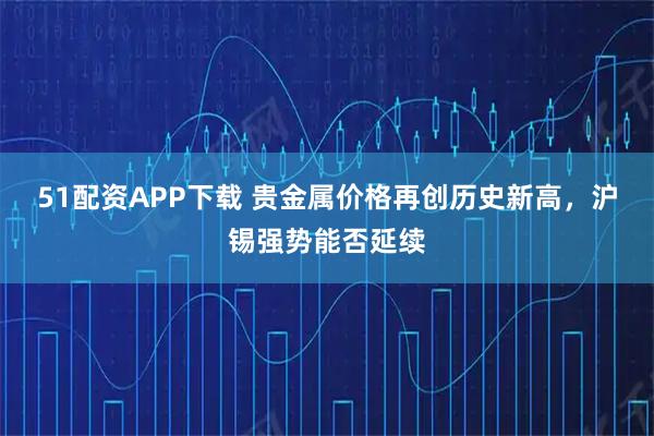 51配资APP下载 贵金属价格再创历史新高，沪锡强势能否延续