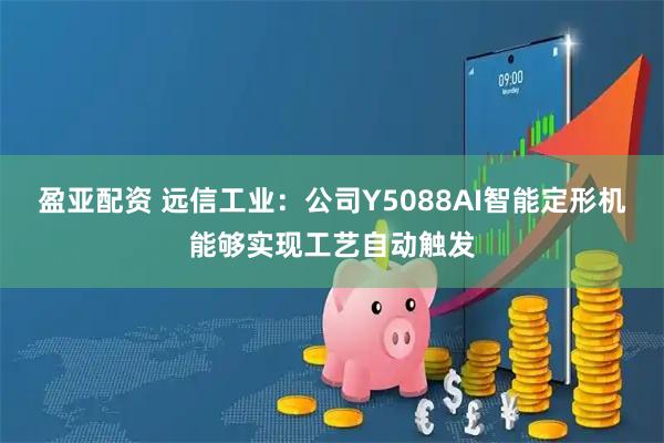 盈亚配资 远信工业：公司Y5088AI智能定形机能够实现工艺自动触发