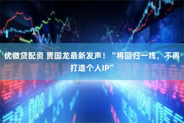 优微贷配资 贾国龙最新发声!“将回归一线,不再打造个人IP”