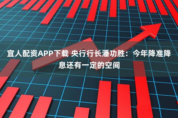 宜人配资APP下载 央行行长潘功胜:今年降准降息还有一定的空间