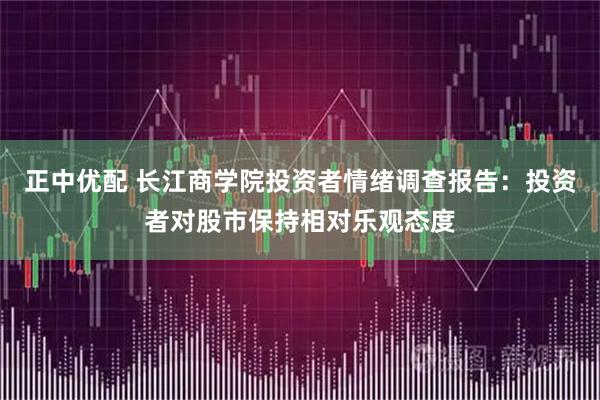 正中优配 长江商学院投资者情绪调查报告：投资者对股市保持相对乐观态度