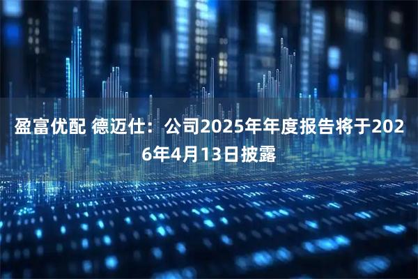 盈富优配 德迈仕：公司2025年年度报告将于2026年4月13日披露