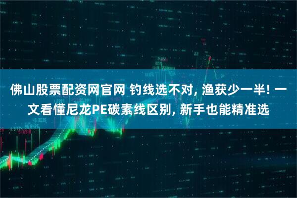 佛山股票配资网官网 钓线选不对, 渔获少一半! 一文看懂尼龙PE碳素线区别, 新手也能精准选