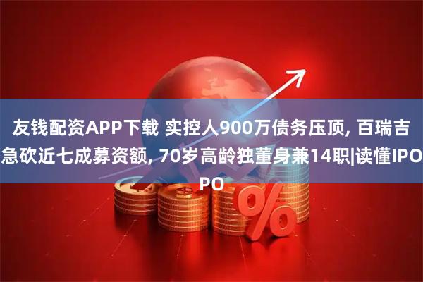 友钱配资APP下载 实控人900万债务压顶, 百瑞吉急砍近七成募资额, 70岁高龄独董身兼14职|读懂IPO