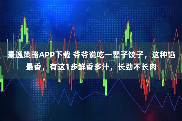 景逸策略APP下载 爷爷说吃一辈子饺子，这种馅最香，有这1步鲜香多汁，长劲不长肉