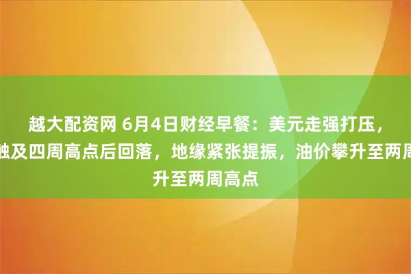 越大配资网 6月4日财经早餐：美元走强打压，金价触及四周高点后回落，地缘紧张提振，油价攀升至两周高点