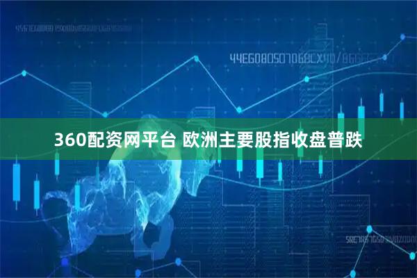 360配资网平台 欧洲主要股指收盘普跌