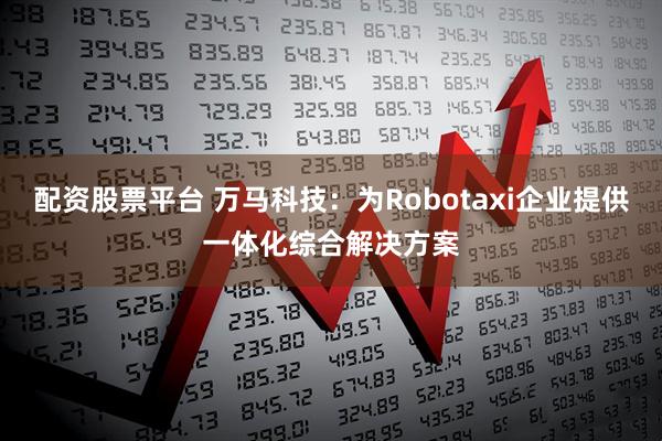 配资股票平台 万马科技：为Robotaxi企业提供一体化综合解决方案