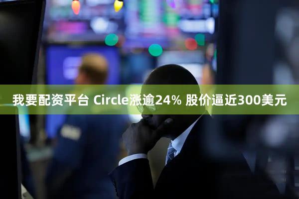 我要配资平台 Circle涨逾24% 股价逼近300美元