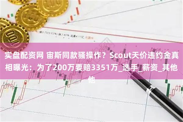 实盘配资网 宙斯同款骚操作？Scout天价违约金真相曝光：为了200万要赔3351万_选手_薪资_其他