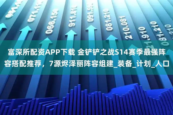 富深所配资APP下载 金铲铲之战S14赛季最强阵容搭配推荐，7源烬泽丽阵容组建_装备_计划_人口