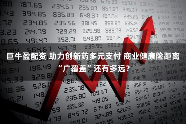 巨牛盈配资 助力创新药多元支付 商业健康险距离“广覆盖”还有多远？