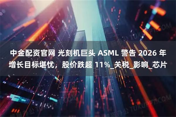 中金配资官网 光刻机巨头 ASML 警告 2026 年增长目标堪忧，股价跌超 11%_关税_影响_芯片