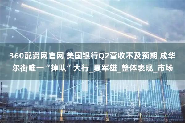 360配资网官网 美国银行Q2营收不及预期 成华尔街唯一“掉队”大行_夏军雄_整体表现_市场