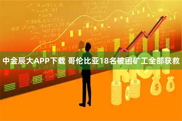 中金辰大APP下载 哥伦比亚18名被困矿工全部获救