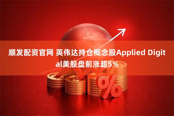 顺发配资官网 英伟达持仓概念股Applied Digital美股盘前涨超5%