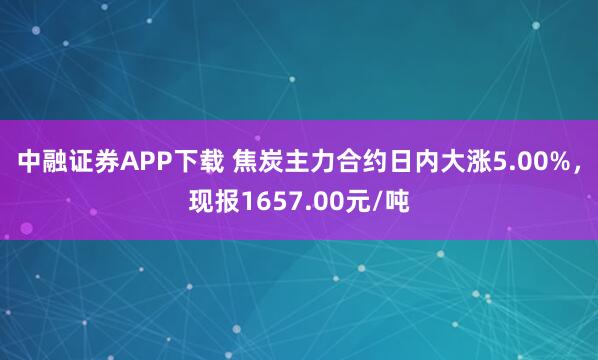 中融证券APP下载 焦炭主力合约日内大涨5.00%，现报1657.00元/吨