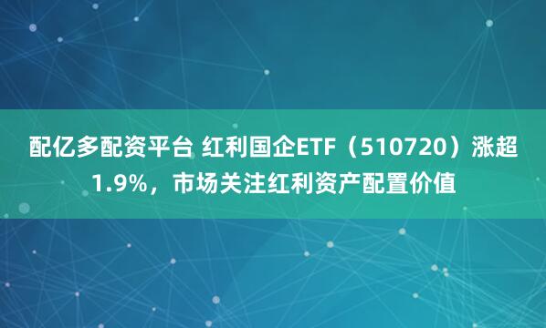 配亿多配资平台 红利国企ETF（510720）涨超1.9%，市场关注红利资产配置价值