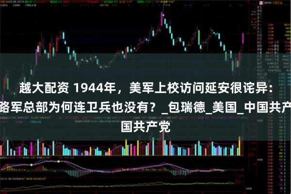 越大配资 1944年，美军上校访问延安很诧异：八路军总部为何连卫兵也没有？_包瑞德_美国_中国共产党