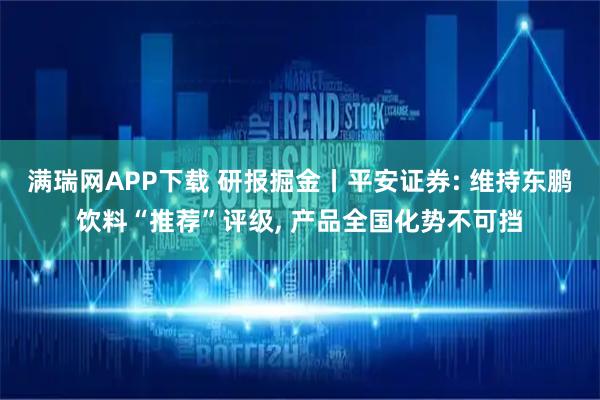 满瑞网APP下载 研报掘金丨平安证券: 维持东鹏饮料“推荐”评级, 产品全国化势不可挡