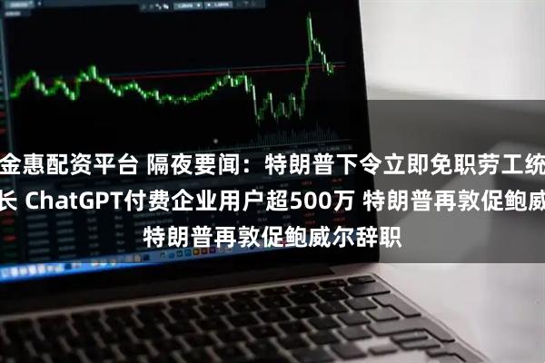 金惠配资平台 隔夜要闻：特朗普下令立即免职劳工统计局局长 ChatGPT付费企业用户超500万 特朗普再敦促鲍威尔辞职