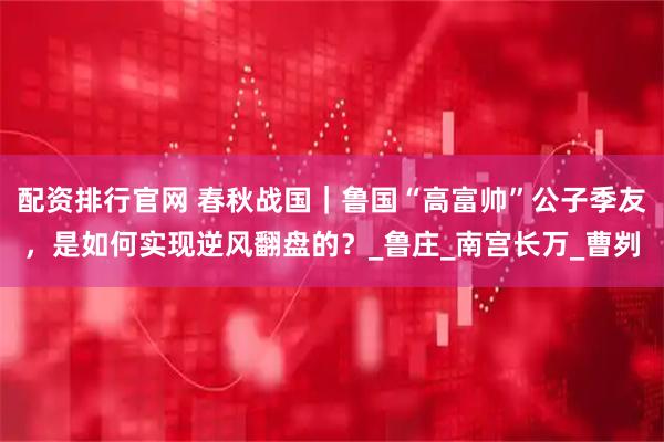 配资排行官网 春秋战国｜鲁国“高富帅”公子季友，是如何实现逆风翻盘的？_鲁庄_南宫长万_曹刿