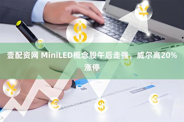 壹配资网 MiniLED概念股午后走强，威尔高20%涨停