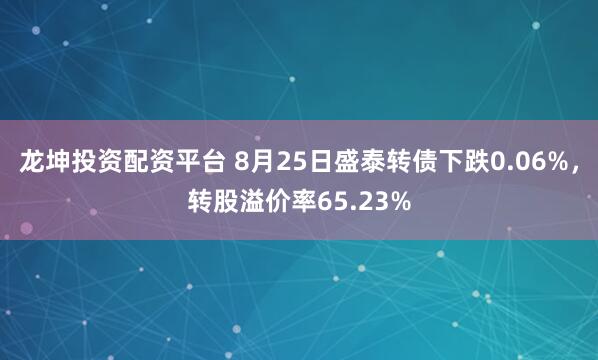 龙坤投资配资平台 8月25日盛泰转债下跌0.06%，转股溢价率65.23%